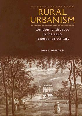 Rural Urbanism: London Landscapes in the Early Nineteenth Century by Dana Arnold