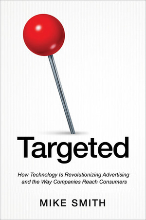 Targeted: How Technology Is Revolutionizing Advertising and the Way Companies Reach Consumers by Mike Smith