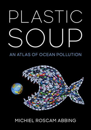 Plastic Soup: An Atlas of Ocean Pollution by Michiel Roscam Abbing