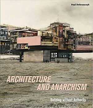 Architecture and Anarchism: Building without Authority by Paul Dobraszczyk
