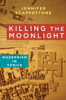 Killing the Moonlight: Modernism in Venice by Jennifer Scappettone