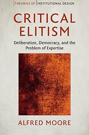 Critical Elitism: Deliberation, Democracy, and the Problem of Expertise by Alfred Moore