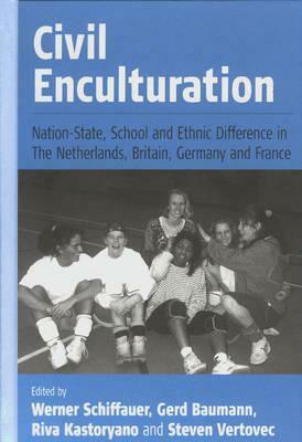 Civil Enculturation: Nation-State, School and Ethnic Difference in the Netherlands, Britain, Germany, and France by Werner Schiffauer, Riva Kastoryano, Steven Vertovec, Gerd Baumann