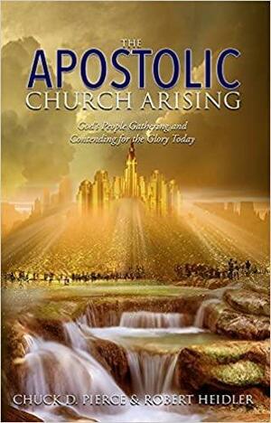 The Apostolic Church Arising: God's People Gathering and Contending for the Glory Today by Robert D. Heidler, Chuck D. Pierce
