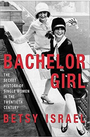 Bachelor Girl: The Secret History of Single Women in the Twentieth Century by Betsy Israel