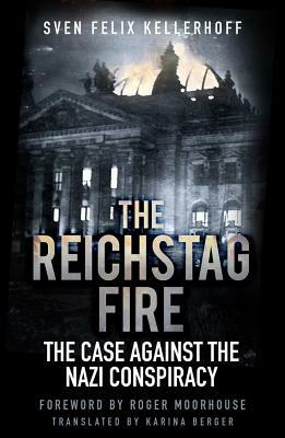 The Reichstag Fire: The Case Against the Nazi Conspiracy by Sven Felix Kellerhoff, Karina Berger