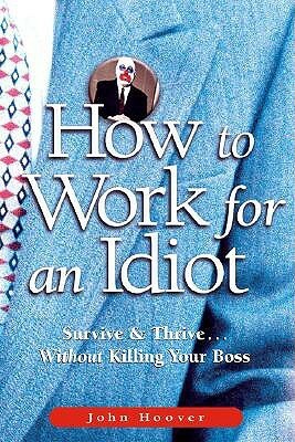 How to Work for an Idiot: Survive & Thrive Without Killing Your Boss by John Hoover