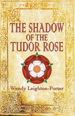 The Shadow of the Tudor Rose by Wendy Leighton-Porter