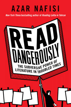 Read Dangerously: The Subversive Power of Literature in Troubled Times by Azar Nafisi