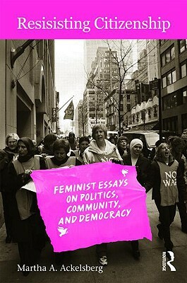 Resisting Citizenship: Feminist Essays on Politics, Community, and Democracy by Martha a. Ackelsberg