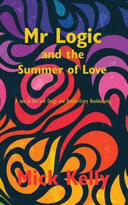 Mr Logic and The Summer of Love: A tale of Sex and Drugs and Double-Entry Bookkeeping by Mick Kelly