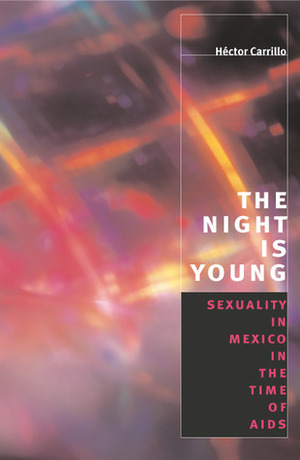 The Night is Young: Sexuality in Mexico in the Time of AIDS by Hector Carrillo