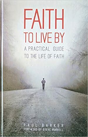 Faith To Live By: A Practical Guide to the Life of Faith by Paul Barker
