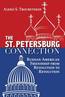 The St. Petersburg Connection: Russian-American Friendship from Revolution to Revolution by Alexis S. Troubetzkoy