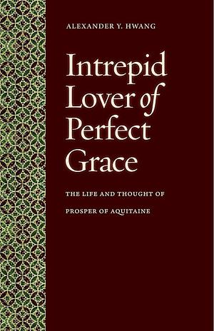 Intrepid Lover of Perfect Grace: The Life and Thought of Prosper of Aquitaine by Alexander Y. Hwang