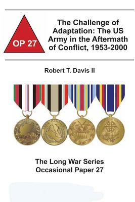The Challenge of Adaptation: The US Army in the Aftermath of Conflict, 1953-2000: The Long War Series Occasional Paper 27 by Combat Studies Institute, Robert T. Davis II