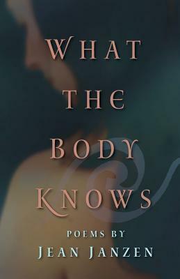 What the Body Knows: Poems by Jean Janzen