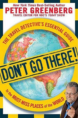 Don't Go There!: The Travel Detective's Essential Guide to the Must-Miss Places of the World by Peter Greenberg