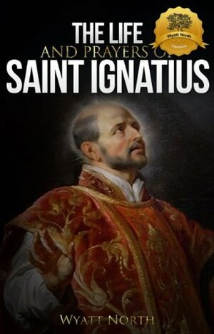 The Life and Prayers of Saint Ignatius of Loyola by Wyatt North