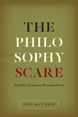 The Philosophy Scare: The Politics of Reason in the Early Cold War by John McCumber