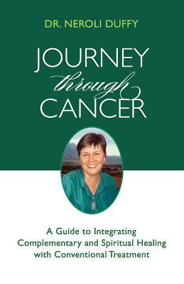 Journey Through Cancer: A Guide to Integrating Complementary and Spiritual Healing with Conventional Treatment by Neroli Duffy