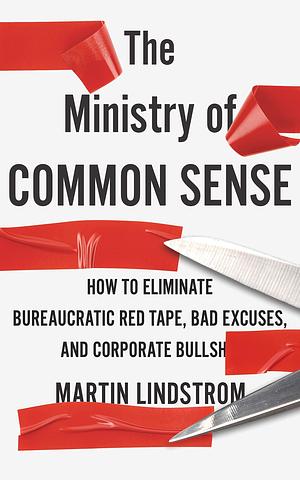 The Ministry of Common Sense: How to Eliminate Bureaucratic Red Tape, Bad Excuses, and Corporate Bullshit by Martin Lindstrom, Martin Lindstrom