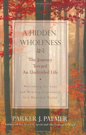 A Hidden Wholeness: The Journey Toward an Undivided Life by Parker J. Palmer
