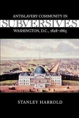 Subversives: Antislavery Community in Washington, D.C., 1828--1865 by Stanley Harrold