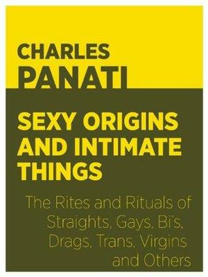 Sexy Origins and Intimate Things: The Rites and Rituals of Straights, Gays, Bi's, Drags, Trans, Virgins, and Others by Charles Panati