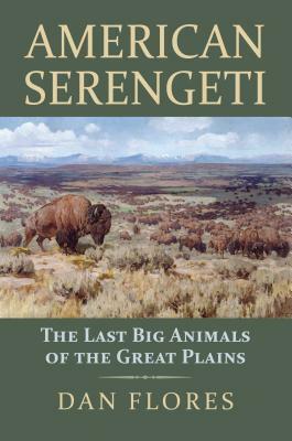 American Serengeti: The Last Big Animals of the Great Plains by Dan Flores