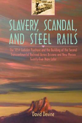 Slavery, Scandal, and Steel Rails: The 1854 Gadsden Purchase and the Building of the Second Transcontinental Railroad Across Arizona and New Mexico Tw by David Devine