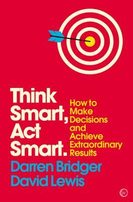 Think Smart, ACT Smart: How to Make Decisions and Achieve Extraordinary Results by David Lewis, Darren Bridger