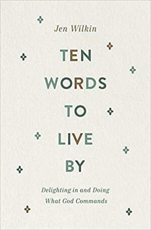 Ten Words to Live by: Delighting in and Doing What God Commands by Jen Wilkin