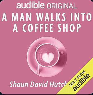 A Man Walks into a Coffee Shop by Shaun David Hutchinson