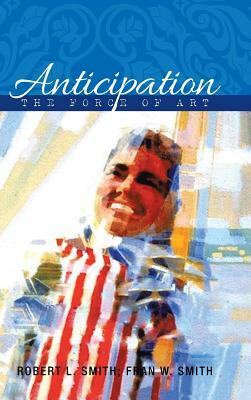 Anticipation: The Force of Art by Robert L. Smith, Fran W. Smith