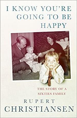 I Know You're Going to Be Happy: The Story of a Sixties Family by Rupert Christiansen