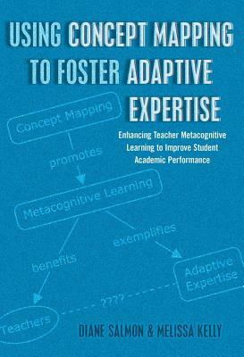 Using Concept Mapping to Foster Adaptive Expertise; Enhancing Teacher Metacognitive Learning to Improve Student Academic Performance by Melissa Kelly, Diane Salmon