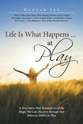 Life Is What Happens ... at Play: A True Story That Reminds Us of the Magic We Can Discover Through Our Inherent Ability to Play by Hannah Lee