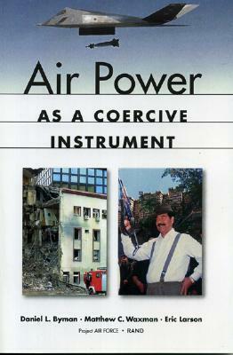 Air Power as a Coercive Instrument by Eric Larson, Matthew Waxman, Daniel L. Byman