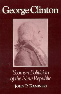 George Clinton: Yeoman Politician of the New Republic by John P. Kaminski