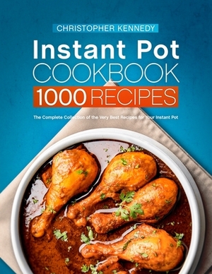 Instant Pot Cookbook 1000 Recipes: The Complete Collection of the Very Best Recipes for Your Instant Pot by Christopher Kennedy