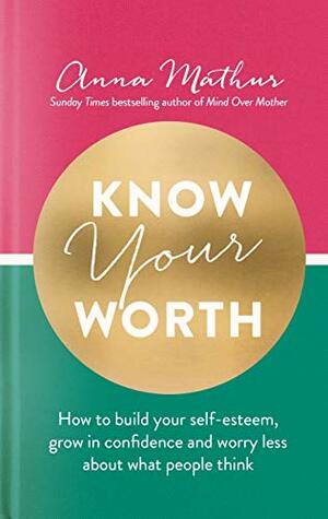 Know Your Worth: How to build your self-esteem, grow in confidence and worry less about what people think by Anna Mathur