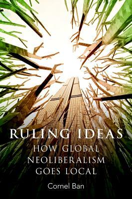 Ruling Ideas: How Global Neoliberalism Goes Local by Cornel Ban