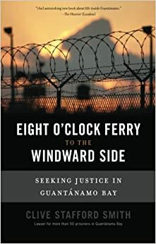 Eight O'Clock Ferry to the Windward Side: Seeking Justice in Guantanamo Bay by Clive Stafford Smith