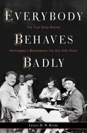 Everybody Behaves Badly: The True Story Behind Hemingway’s Masterpiece The Sun Also Rises by Lesley M.M. Blume