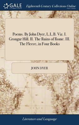 Poems. by John Dyer, L.L.B. Viz. I. Grongar Hill. II. the Ruins of Rome. III. the Fleece, in Four Books by John Dyer