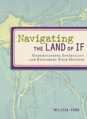 Navigating the Land of If: Understanding Infertility and Exploring Your Options by Melissa Ford