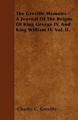 The Greville Memoirs - A Journal of the Reigns of King George IV. and King William IV. Vol. II. by Charles C. Greville