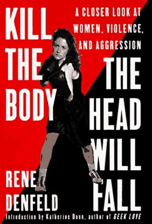 Kill the Body, the Head Will Fall: A Closer Look at Women, Violence, and Aggression by Rene Denfeld