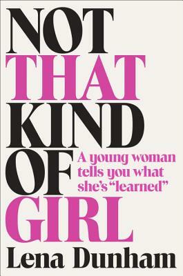 Not That Kind of Girl: A Young Woman Tells You What She's "learned" by Lena Dunham